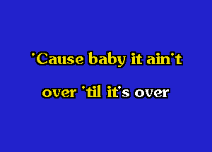 'Cause baby it ain't

over 'til it's over