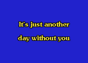 It's just another

day without you