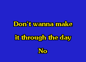 Don't wanna make

it through the day

No