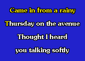 Came in from a rainy
Thursday on the avenue

Thought I heard

you talking softly