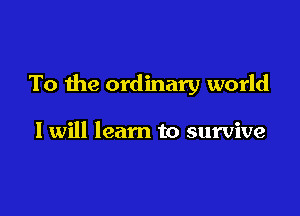 To the ordinary world

I will learn to survive