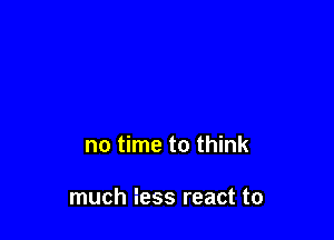 no time to think

much fess react to