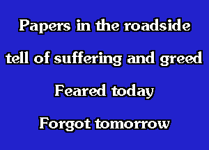 Papers in the roadside
tell of suffering and greed
Feared today

Forgot tomorrow