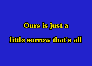 Ours is just a

litde sorrow that's all