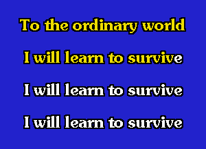 To the ordinary world
I will learn to survive
I will learn to survive

I will learn to survive
