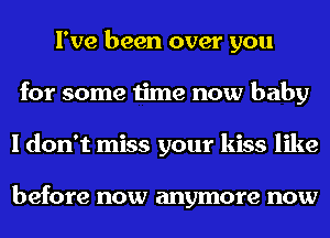 I've been over you
for some time now baby
I don't miss your kiss like

before now anymore now