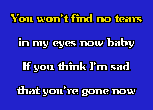 You won't find no tears
in my eyes now baby

If you think I'm sad

that you're gone now