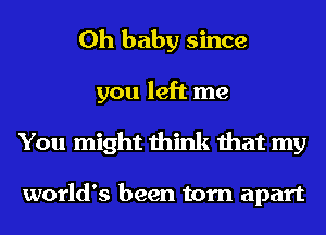 Oh baby since
you left me
You might think that my

world's been torn apart