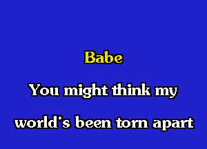 Babe

You might think my

world's been torn apart