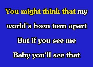 You might think that my
world's been torn apart
But if you see me

Baby you'll see that