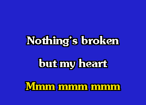 Nothing's broken

but my heart

Mmmmmmmmm l