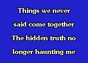 Things we never
said come together

The hidden truth no

longer haunting me