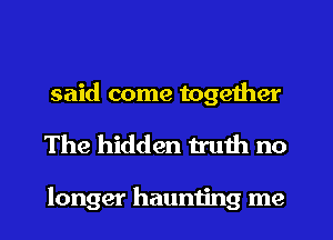 said come together
The hidden truth no

longer haunting me
