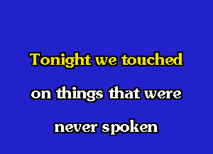 Tonight we touched

on things that were

never spoken