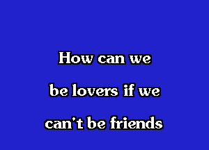 How can we

be lovers if we

can't be friends