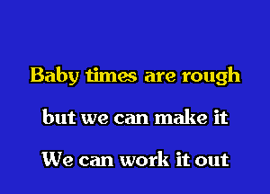 Baby times are rough
but we can make it

We can work it out