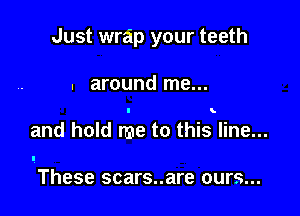 Just wrap your teeth

. around me...

and hold me to this line...

These scars..are ours...