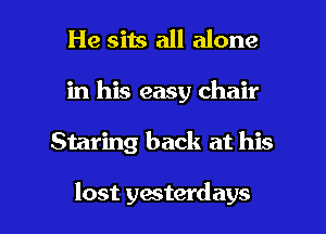 He sits all alone

in his easy chair

Staring back at his

lost yesterdays l