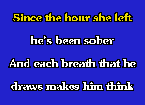 Since the hour she left
he's been sober
And each breath that he
draws makes him think