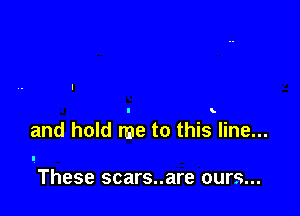 and hold me to this line...

These scars..are ours...