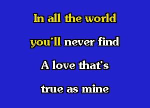 In all the world

you'll never find

A love that's

true as mine