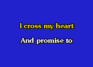lcross my heart

And promise to