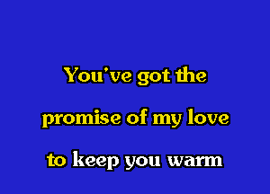 You've got me

promise of my love

to keep you warm