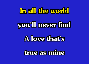 In all the world

you'll never find

A love that's

true as mine