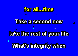 for all...time

Take a second now

take the rest of your.life

What's integrity when