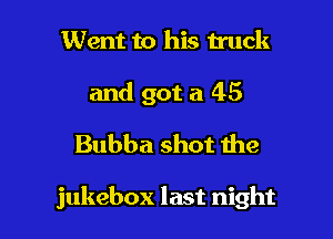 Went to his truck
and got a 45
Bubba shot the

jukebox last night
