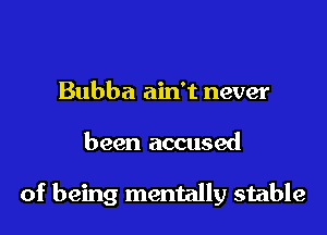Bubba ain't never

been accused

of being mentally stable