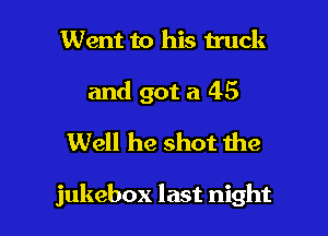 Went to his truck
and got a 45
Well he shot the

jukebox last night