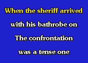 When the sheriff arrived
with his bathrobe on
The confrontation

was a tense one