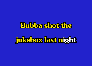 Bubba shot the

jukebox last night