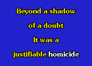 Beyond a shadow
of a doubt

It was a

justifiable homicide