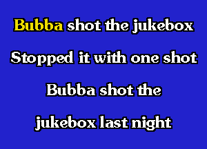 Bubba shot the jukebox

Stopped it with one shot
Bubba shot the

jukebox last night