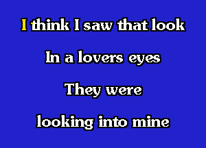 I think I saw that look
In a lovers eyes
They were

looking into mine