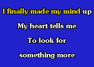 I finally made my mind up
My heart tells me
To look for

something more