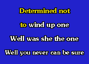 Determined not
to wind up one
Well was she the one

Well you never can be sure