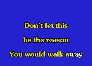 Don't let ibis

be the reason

You would walk away