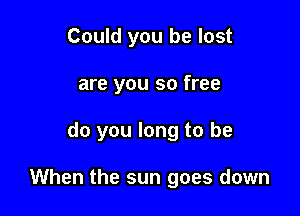 Could you be lost
are you so free

do you long to be

When the sun goes down