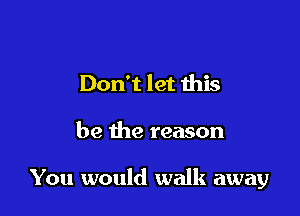 Don't let ibis

be the reason

You would walk away