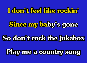 I don't feel like rockin'
Since my baby's gone
So don't rock the jukebox

Play me a country song