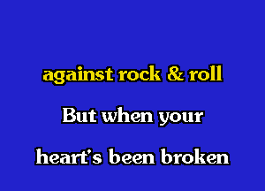 against rock 8z roll

But when your

heart's been broken