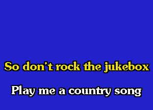So don't rock the jukebox

Play me a country song