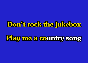 Don't rock the jukebox

Play me a country song