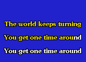 The world keeps turning
You get one time around

You get one time around