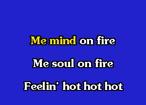 Me mind on fire

Me soul on fire

Feelin' hot hot hot