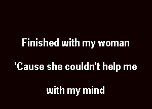 Finished with my woman

'Cause she couldn't help me

with my mind
