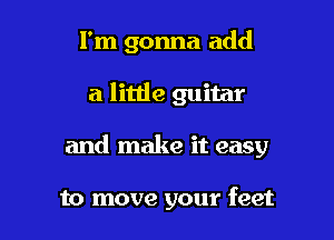 I'm gonna add

a little guitar

and make it easy

to move your feet